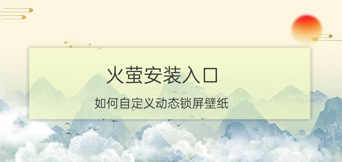 火萤安装入口 如何自定义动态锁屏壁纸？